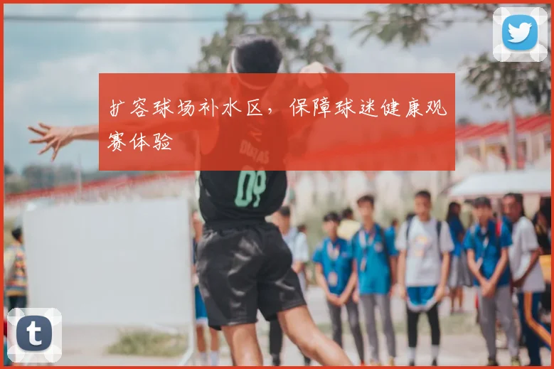 扩容球场补水区,保障球迷健康观赛体验