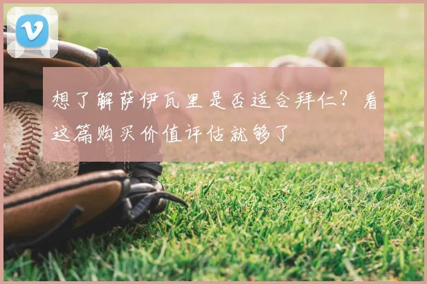 想了解萨伊瓦里是否适合拜仁？看这篇购买价值评估就够了