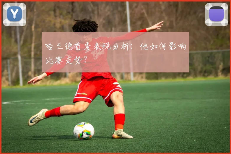 哈兰德首秀表现分析：他如何影响比赛走势？