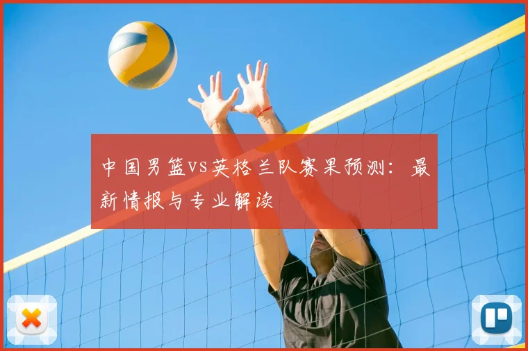 中国男篮vs英格兰队赛果预测：最新情报与专业解读