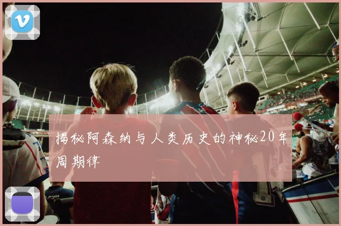 揭秘阿森纳与人类历史的神秘20年周期律