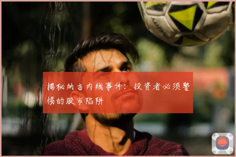 揭秘纳吉内线事件：投资者必须警惕的股市陷阱