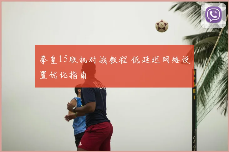 拳皇15联机对战教程 低延迟网络设置优化指南