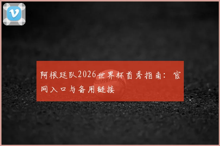 阿根廷队2026世界杯首秀指南：官网入口与备用链接