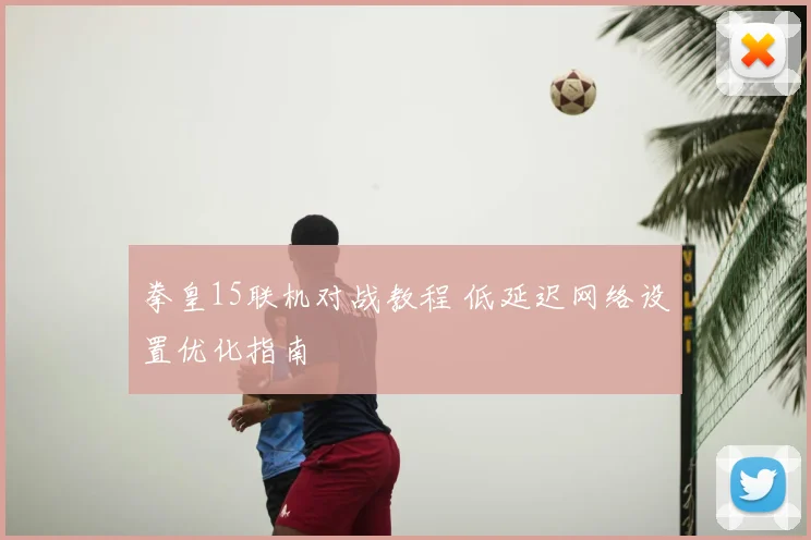 拳皇15联机对战教程 低延迟网络设置优化指南