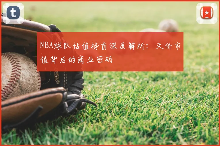 NBA球队估值榜首深度解析：天价市值背后的商业密码