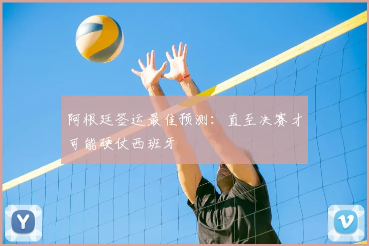 阿根廷签运最佳预测:直至决赛才可能硬仗西班牙