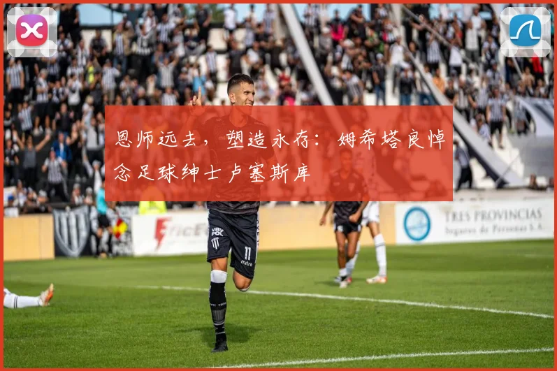 恩师远去，塑造永存：姆希塔良悼念足球绅士卢塞斯库
