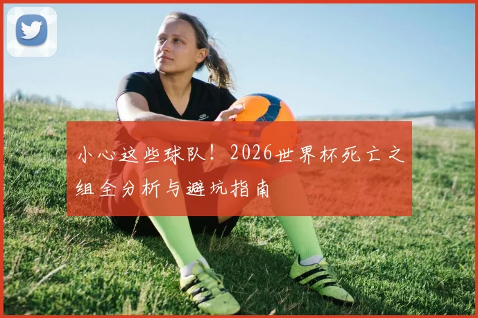 小心这些球队！2026世界杯死亡之组全分析与避坑指南