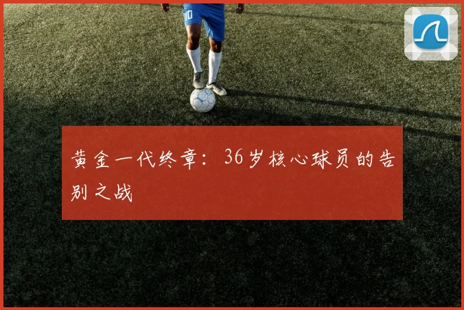 黄金一代终章:36岁核心球员的告别之战