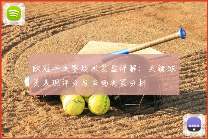 欧冠半决赛战术复盘详解：关键球员表现评分与临场决策分析