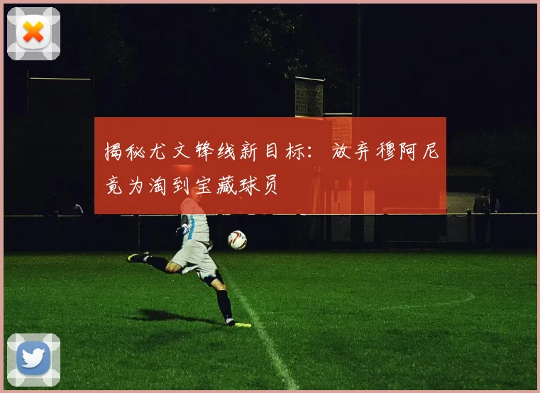 揭秘尤文锋线新目标：放弃穆阿尼竟为淘到宝藏球员