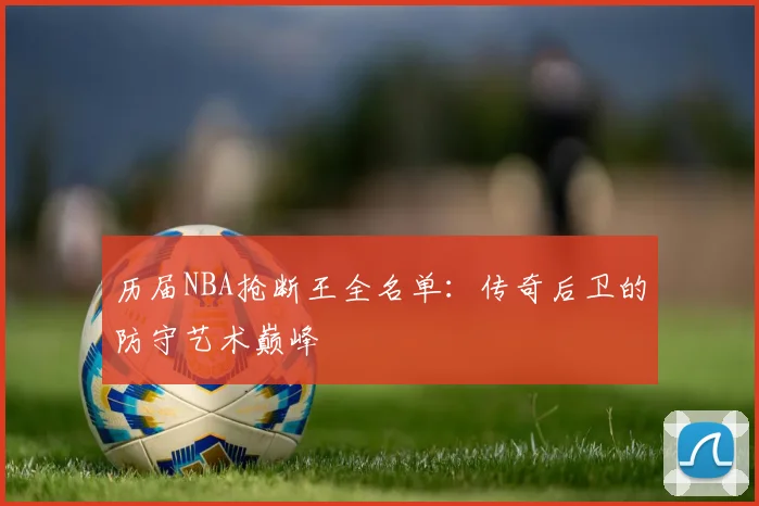 历届NBA抢断王全名单：传奇后卫的防守艺术巅峰
