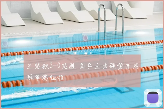 王楚钦3-0完胜 国乒主力强势开启冠军赛征程