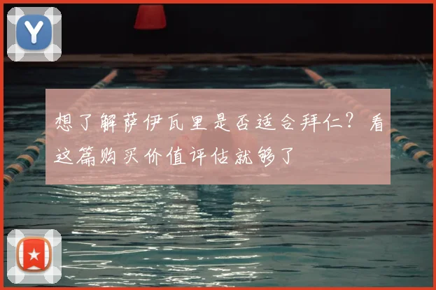想了解萨伊瓦里是否适合拜仁？看这篇购买价值评估就够了