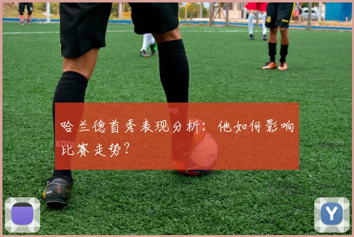 哈兰德首秀表现分析：他如何影响比赛走势？