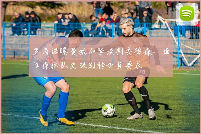 罗马诺曝曼城加紧谈判安德森，面临森林队史级别转会费要求