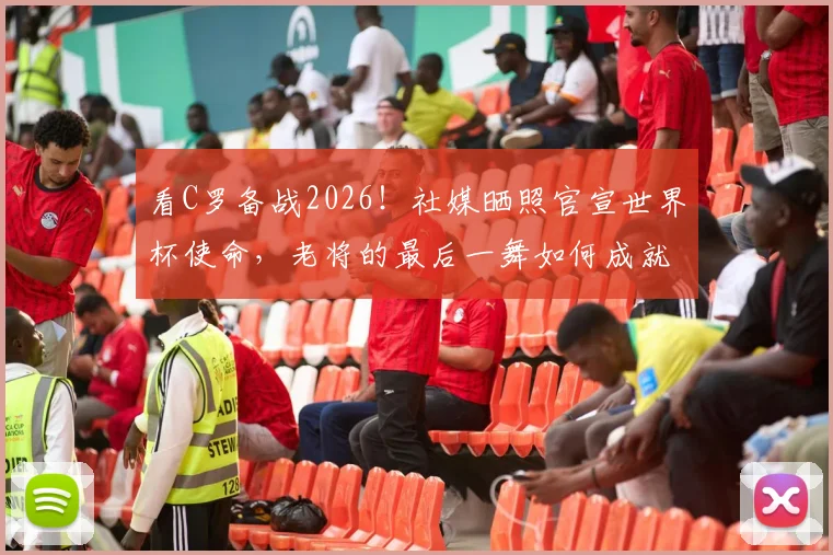 看C罗备战2026!社媒晒照官宣世界杯使命,老将的最后一舞如何成就?