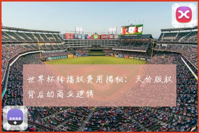 世界杯转播权费用揭秘：天价版权背后的商业逻辑