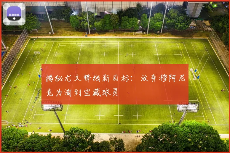 揭秘尤文锋线新目标：放弃穆阿尼竟为淘到宝藏球员