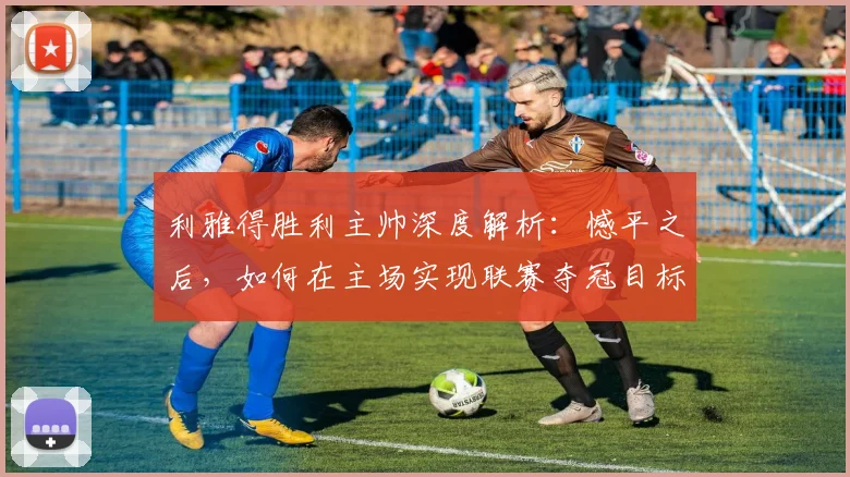 利雅得胜利主帅深度解析:憾平之后,如何在主场实现联赛夺冠目标?