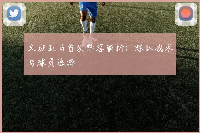 文班亚马首发阵容解析：球队战术与球员选择