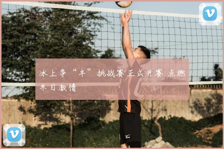 冰上争“丰”挑战赛正式开赛 点燃冬日激情