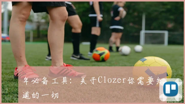 年必备工具：关于Clozer你需要知道的一切