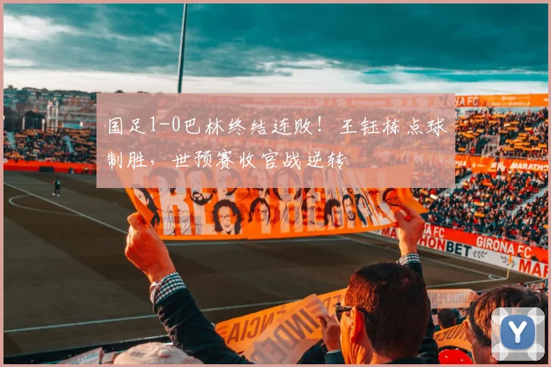 国足1-0巴林终结连败！王钰栋点球制胜，世预赛收官战逆转