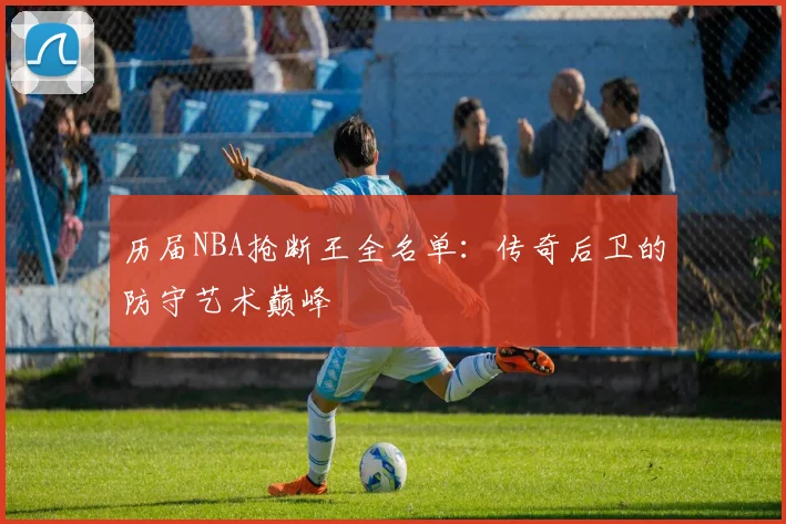 历届NBA抢断王全名单：传奇后卫的防守艺术巅峰