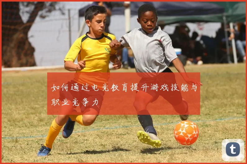 如何通过电竞教育提升游戏技能与职业竞争力