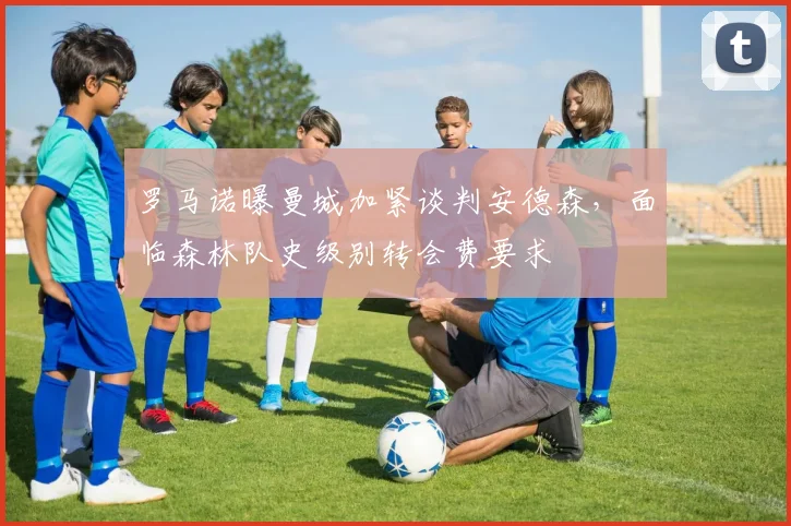 罗马诺曝曼城加紧谈判安德森,面临森林队史级别转会费要求