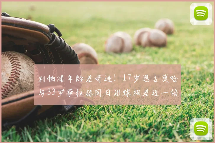 利物浦年龄差奇迹！17岁恩古莫哈与33岁萨拉赫同日进球相差近一倍