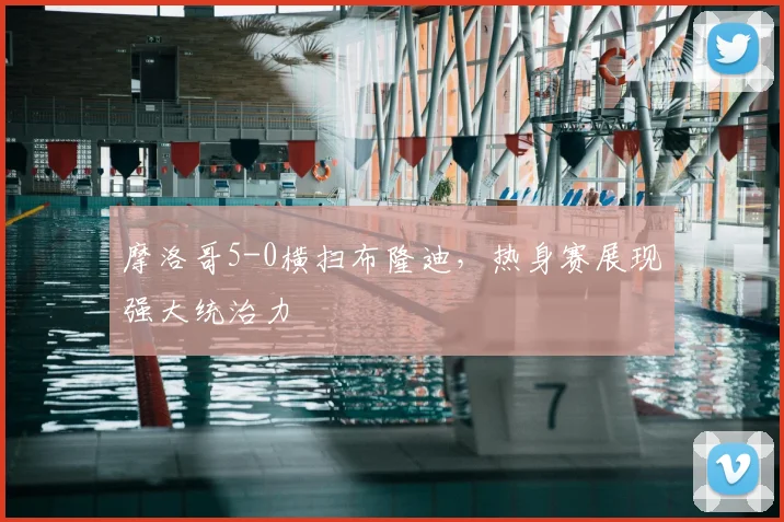 摩洛哥5-0横扫布隆迪，热身赛展现强大统治力