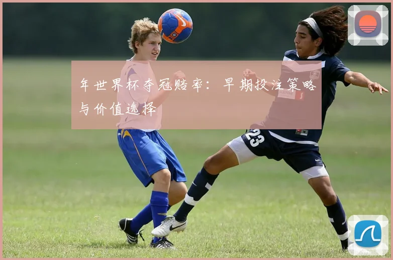 年世界杯夺冠赔率：早期投注策略与价值选择