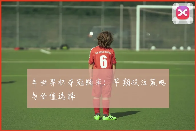 年世界杯夺冠赔率：早期投注策略与价值选择