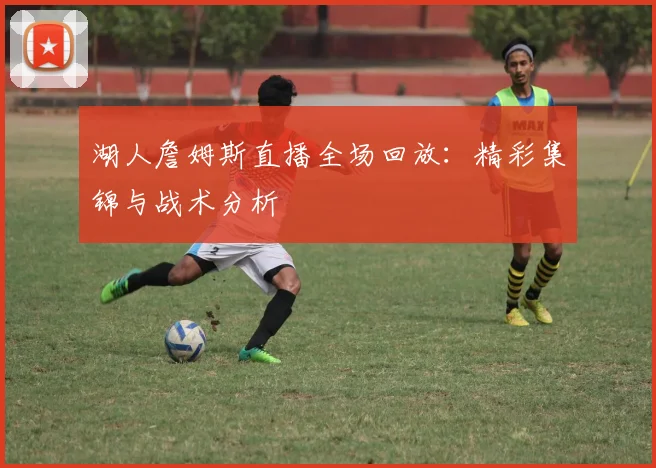 湖人詹姆斯直播全场回放：精彩集锦与战术分析