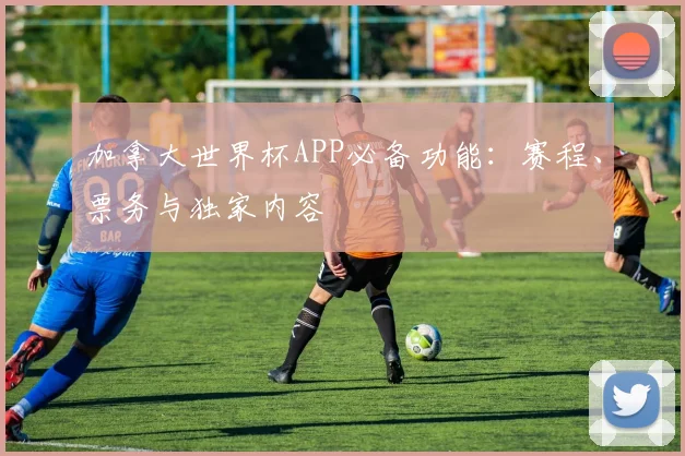 加拿大世界杯APP必备功能：赛程、票务与独家内容