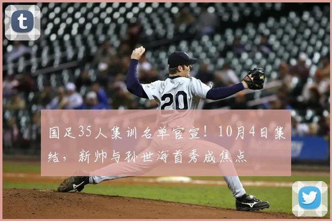 国足35人集训名单官宣！10月4日集结，新帅与孙世海首秀成焦点